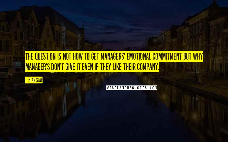 Stan Slap Quotes: The question is not how to get managers' emotional commitment but why manager's don't give it even if they like their company.