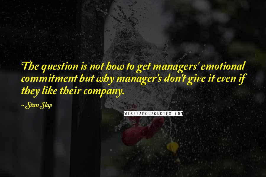 Stan Slap Quotes: The question is not how to get managers' emotional commitment but why manager's don't give it even if they like their company.