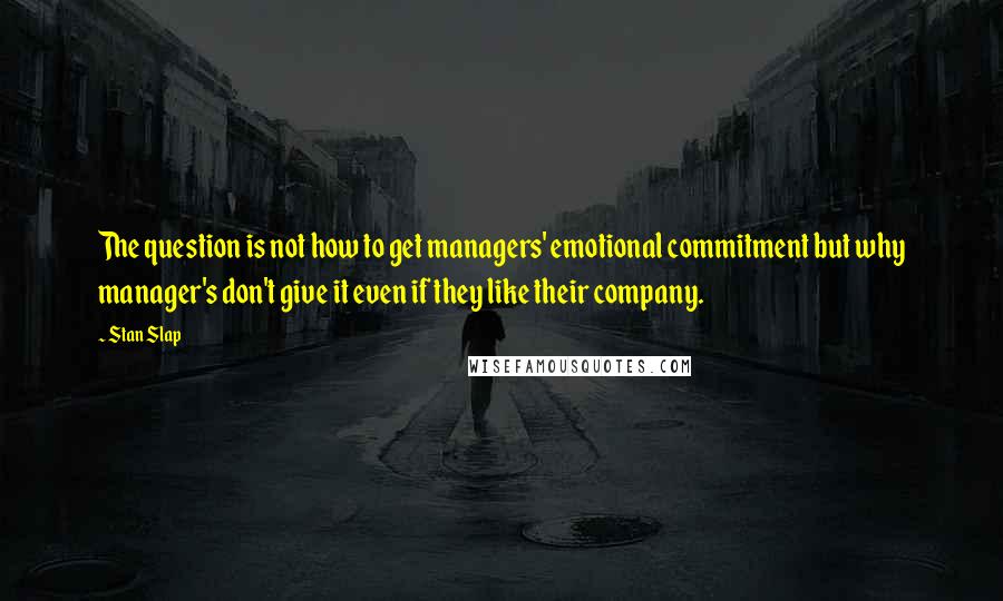 Stan Slap Quotes: The question is not how to get managers' emotional commitment but why manager's don't give it even if they like their company.