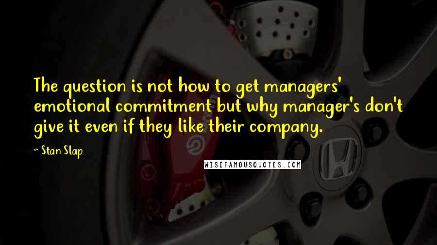 Stan Slap Quotes: The question is not how to get managers' emotional commitment but why manager's don't give it even if they like their company.