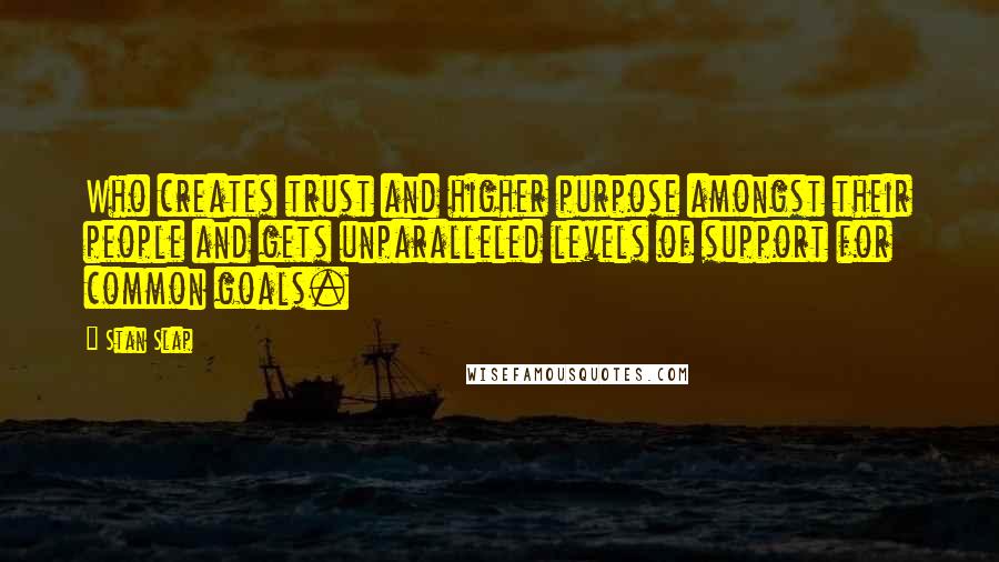 Stan Slap Quotes: Who creates trust and higher purpose amongst their people and gets unparalleled levels of support for common goals.