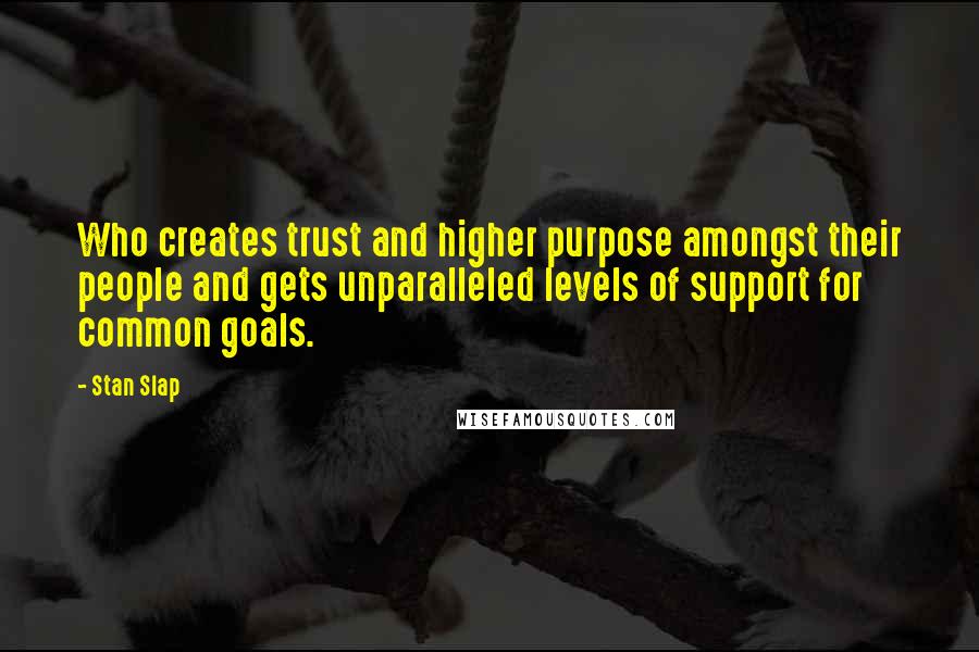 Stan Slap Quotes: Who creates trust and higher purpose amongst their people and gets unparalleled levels of support for common goals.