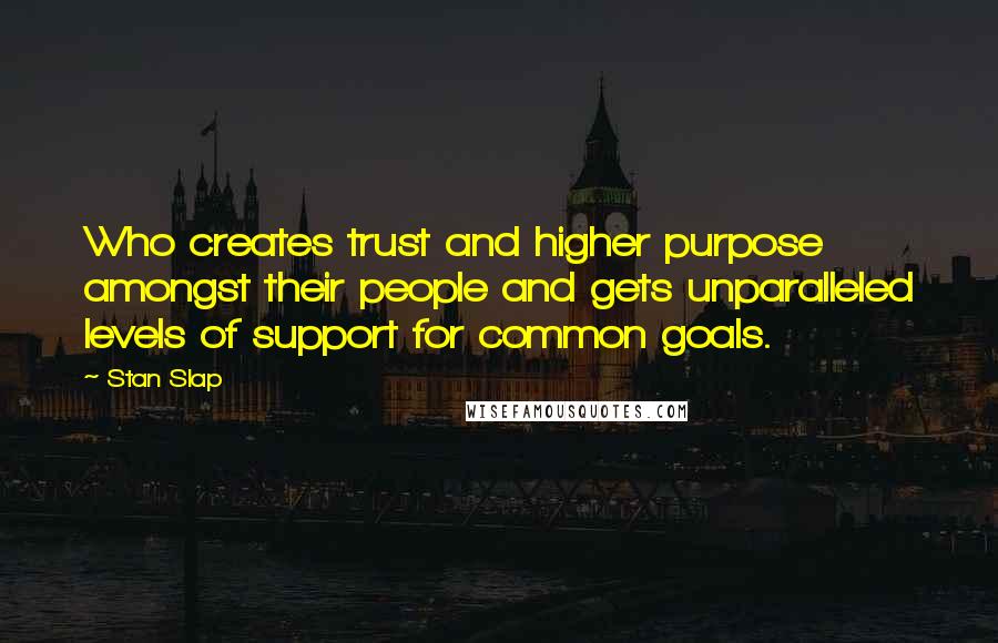 Stan Slap Quotes: Who creates trust and higher purpose amongst their people and gets unparalleled levels of support for common goals.