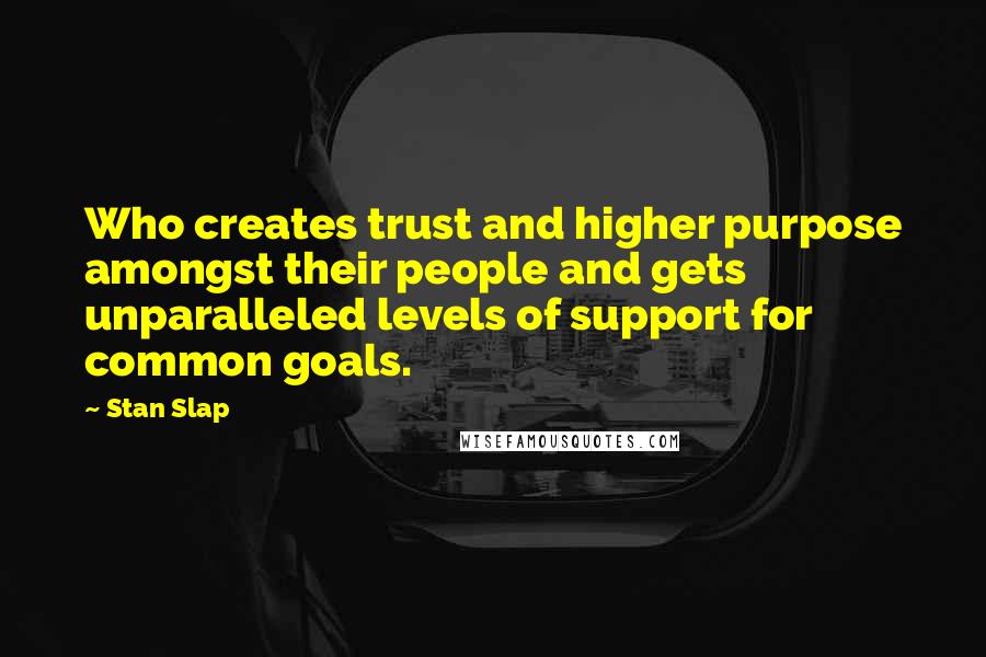 Stan Slap Quotes: Who creates trust and higher purpose amongst their people and gets unparalleled levels of support for common goals.