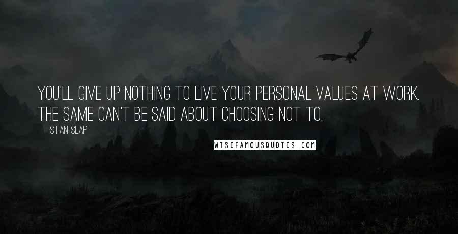 Stan Slap Quotes: You'll give up nothing to live your personal values at work. The same can't be said about choosing not to.