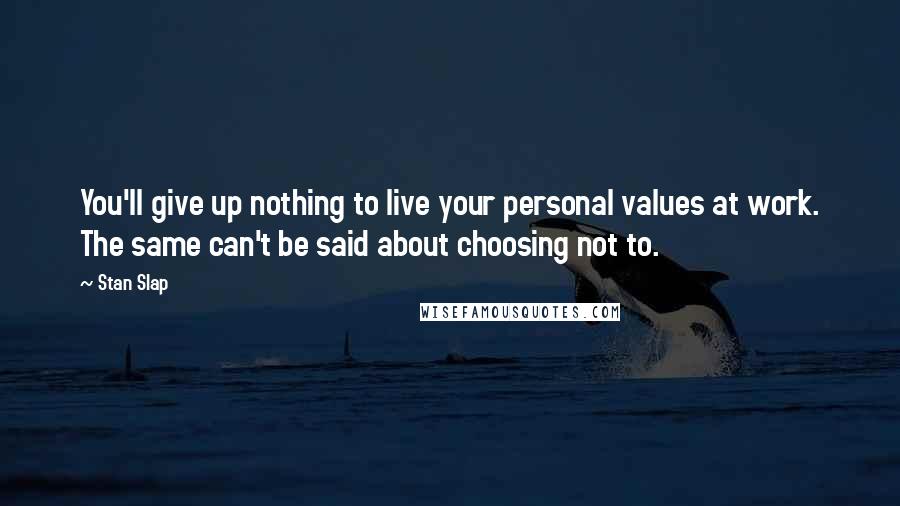 Stan Slap Quotes: You'll give up nothing to live your personal values at work. The same can't be said about choosing not to.