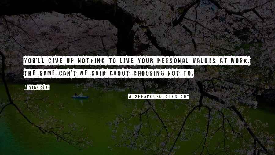 Stan Slap Quotes: You'll give up nothing to live your personal values at work. The same can't be said about choosing not to.