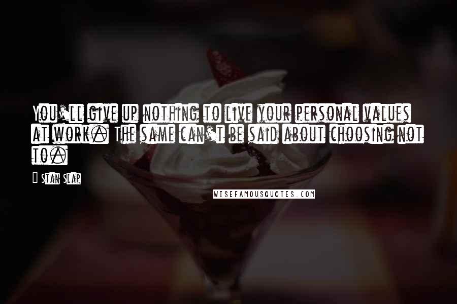 Stan Slap Quotes: You'll give up nothing to live your personal values at work. The same can't be said about choosing not to.