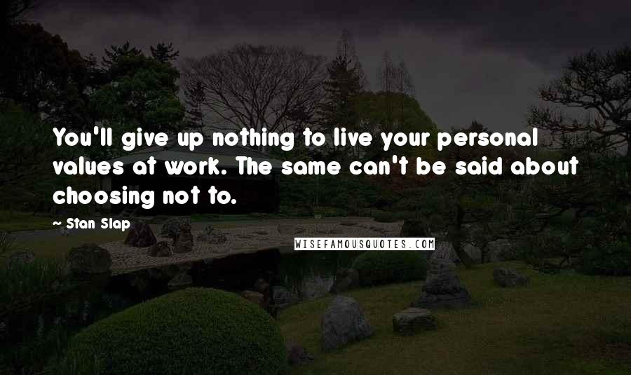 Stan Slap Quotes: You'll give up nothing to live your personal values at work. The same can't be said about choosing not to.