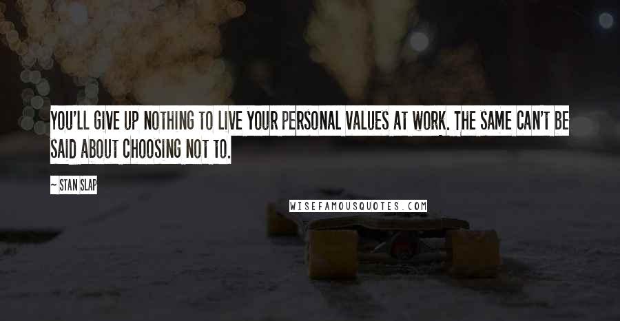 Stan Slap Quotes: You'll give up nothing to live your personal values at work. The same can't be said about choosing not to.