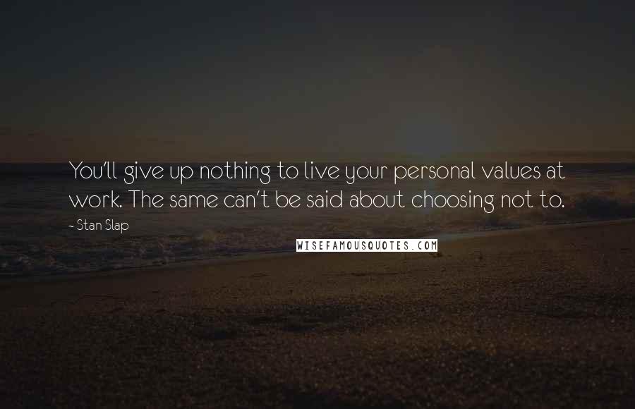 Stan Slap Quotes: You'll give up nothing to live your personal values at work. The same can't be said about choosing not to.