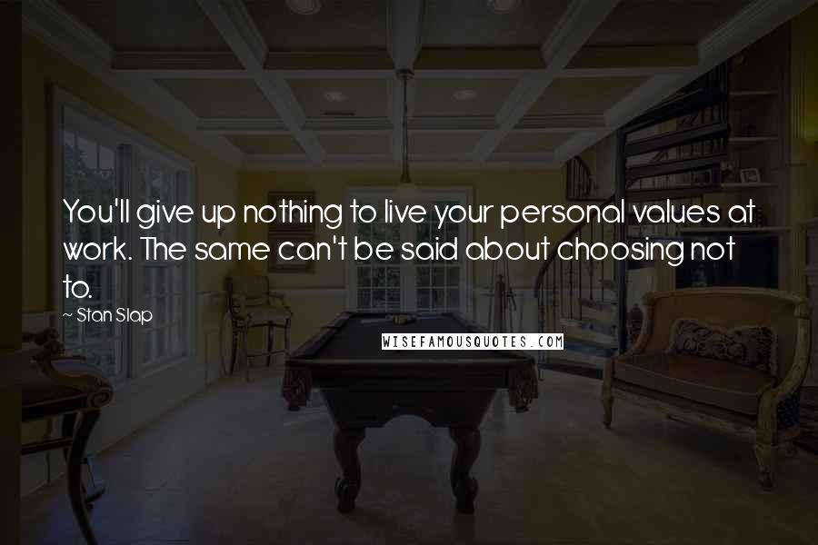 Stan Slap Quotes: You'll give up nothing to live your personal values at work. The same can't be said about choosing not to.