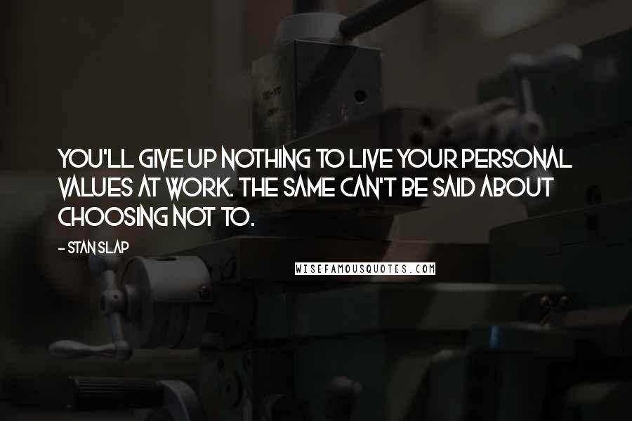 Stan Slap Quotes: You'll give up nothing to live your personal values at work. The same can't be said about choosing not to.