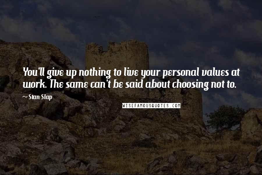 Stan Slap Quotes: You'll give up nothing to live your personal values at work. The same can't be said about choosing not to.