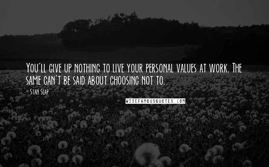 Stan Slap Quotes: You'll give up nothing to live your personal values at work. The same can't be said about choosing not to.