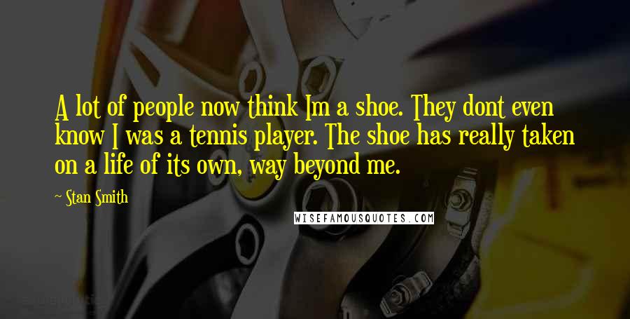 Stan Smith Quotes: A lot of people now think Im a shoe. They dont even know I was a tennis player. The shoe has really taken on a life of its own, way beyond me.