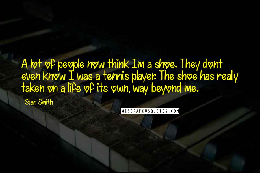 Stan Smith Quotes: A lot of people now think Im a shoe. They dont even know I was a tennis player. The shoe has really taken on a life of its own, way beyond me.