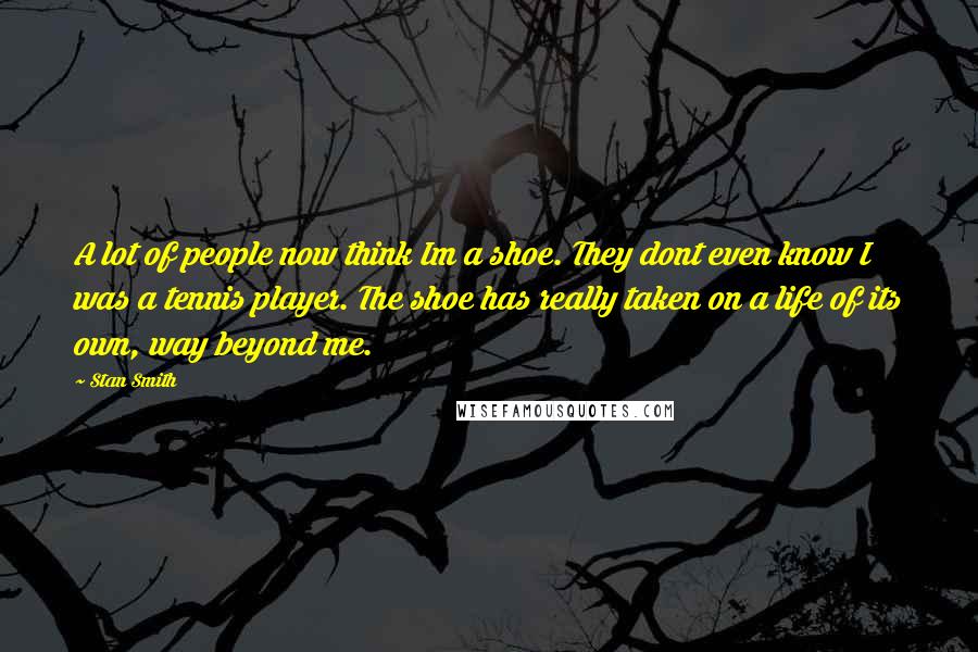 Stan Smith Quotes: A lot of people now think Im a shoe. They dont even know I was a tennis player. The shoe has really taken on a life of its own, way beyond me.