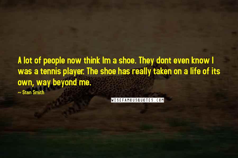 Stan Smith Quotes: A lot of people now think Im a shoe. They dont even know I was a tennis player. The shoe has really taken on a life of its own, way beyond me.