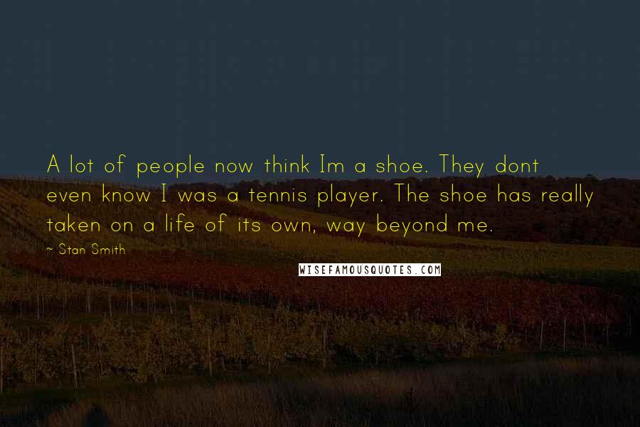 Stan Smith Quotes: A lot of people now think Im a shoe. They dont even know I was a tennis player. The shoe has really taken on a life of its own, way beyond me.