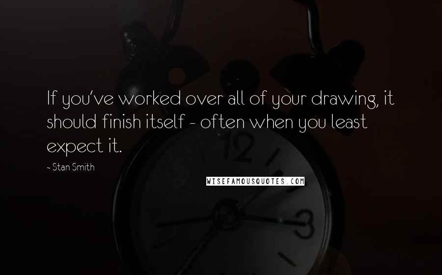Stan Smith Quotes: If you've worked over all of your drawing, it should finish itself - often when you least expect it.