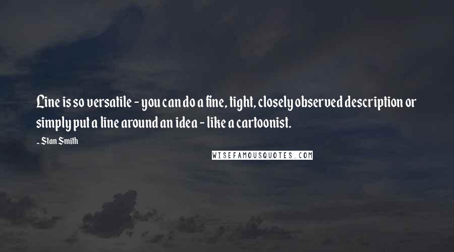 Stan Smith Quotes: Line is so versatile - you can do a fine, tight, closely observed description or simply put a line around an idea - like a cartoonist.