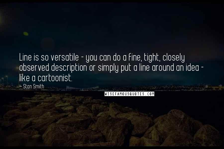 Stan Smith Quotes: Line is so versatile - you can do a fine, tight, closely observed description or simply put a line around an idea - like a cartoonist.