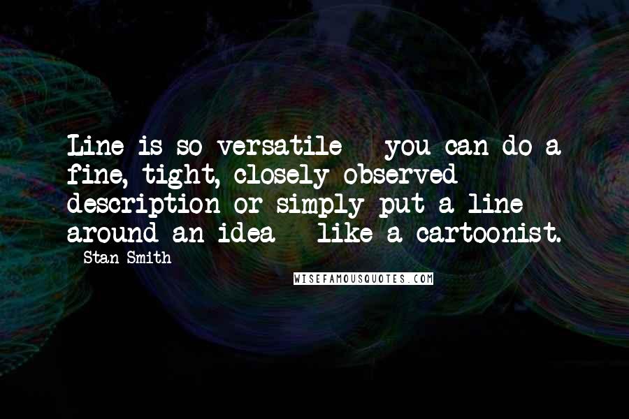 Stan Smith Quotes: Line is so versatile - you can do a fine, tight, closely observed description or simply put a line around an idea - like a cartoonist.