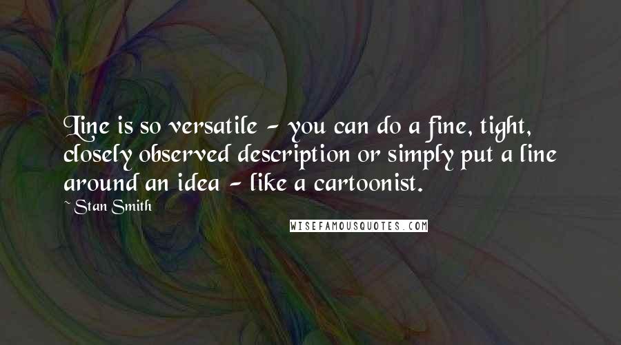 Stan Smith Quotes: Line is so versatile - you can do a fine, tight, closely observed description or simply put a line around an idea - like a cartoonist.