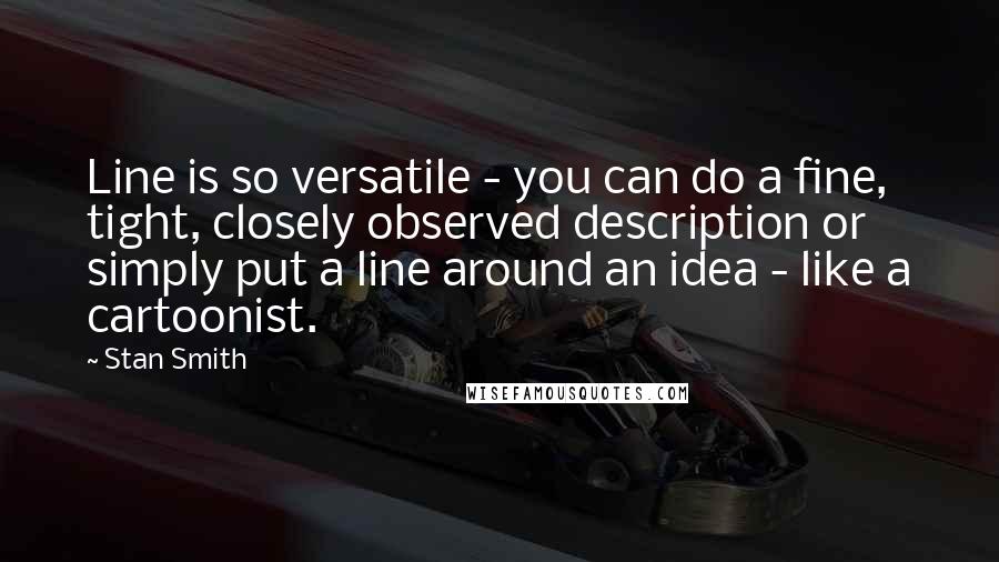 Stan Smith Quotes: Line is so versatile - you can do a fine, tight, closely observed description or simply put a line around an idea - like a cartoonist.