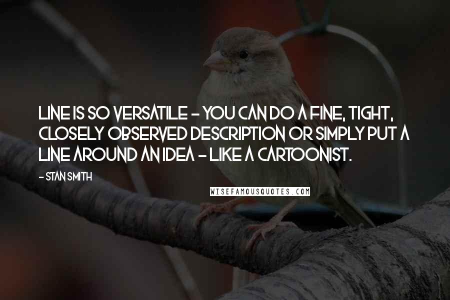 Stan Smith Quotes: Line is so versatile - you can do a fine, tight, closely observed description or simply put a line around an idea - like a cartoonist.