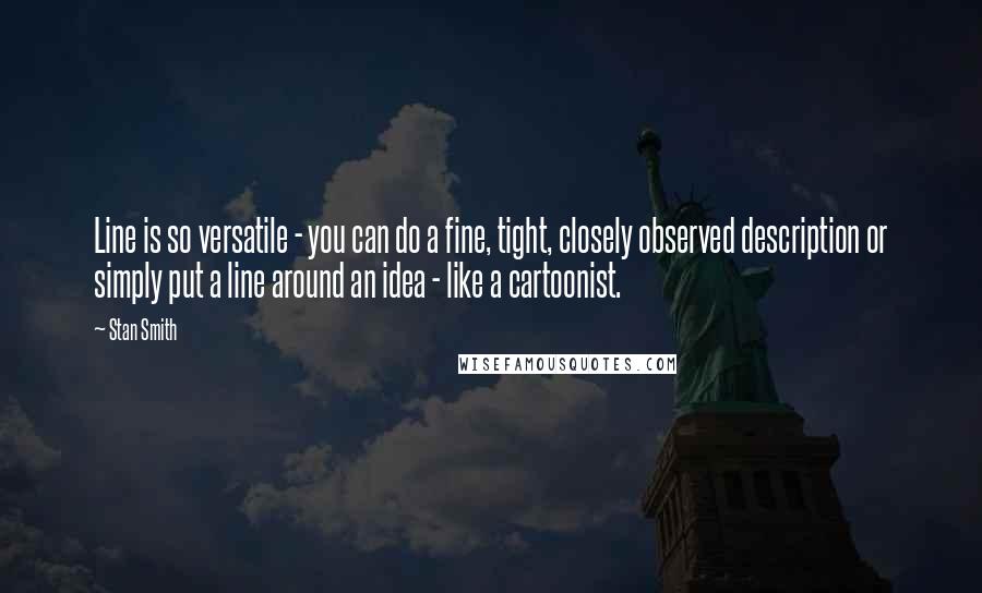Stan Smith Quotes: Line is so versatile - you can do a fine, tight, closely observed description or simply put a line around an idea - like a cartoonist.
