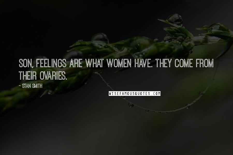 Stan Smith Quotes: Son, feelings are what women have. They come from their ovaries.