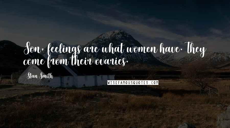 Stan Smith Quotes: Son, feelings are what women have. They come from their ovaries.