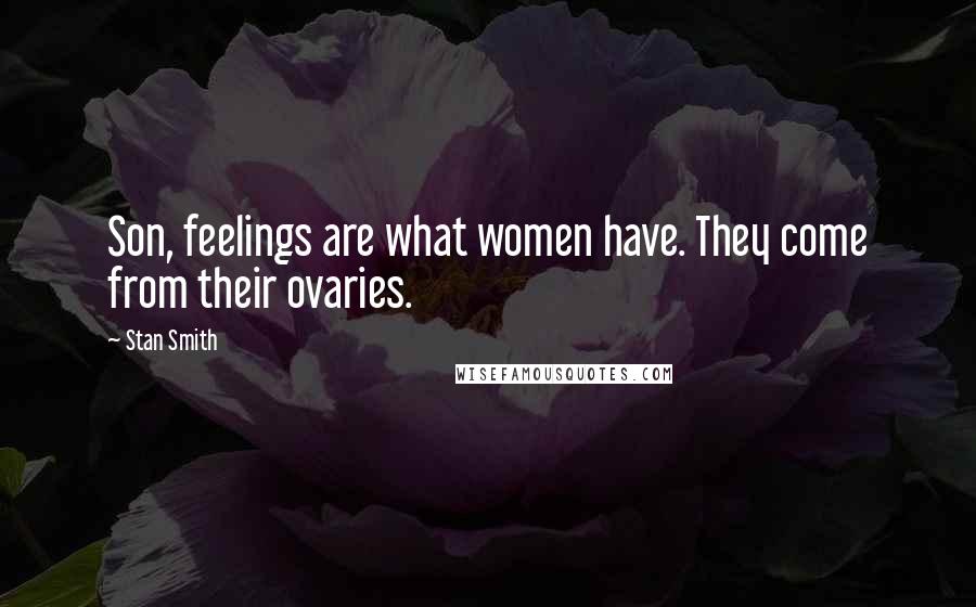 Stan Smith Quotes: Son, feelings are what women have. They come from their ovaries.
