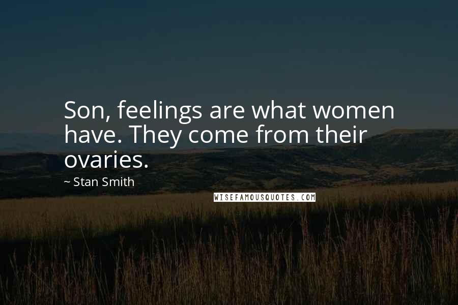 Stan Smith Quotes: Son, feelings are what women have. They come from their ovaries.