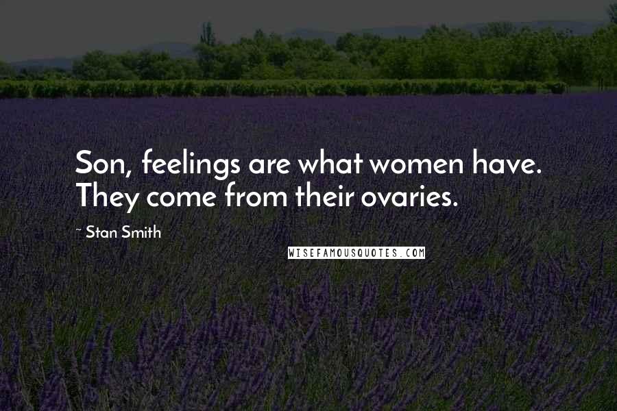 Stan Smith Quotes: Son, feelings are what women have. They come from their ovaries.