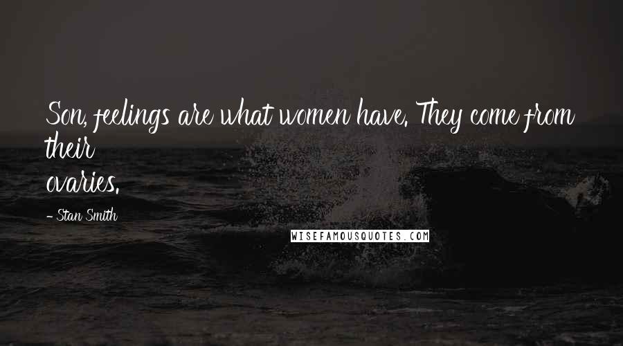 Stan Smith Quotes: Son, feelings are what women have. They come from their ovaries.