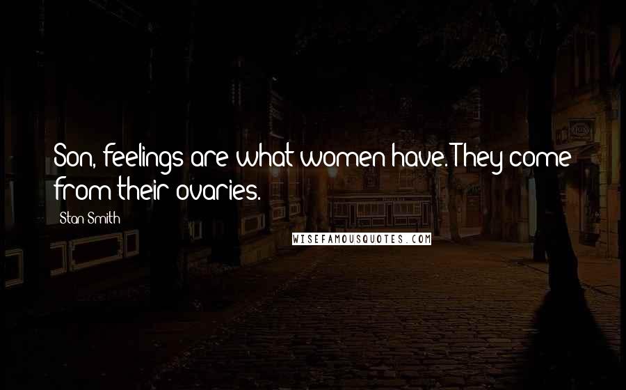 Stan Smith Quotes: Son, feelings are what women have. They come from their ovaries.