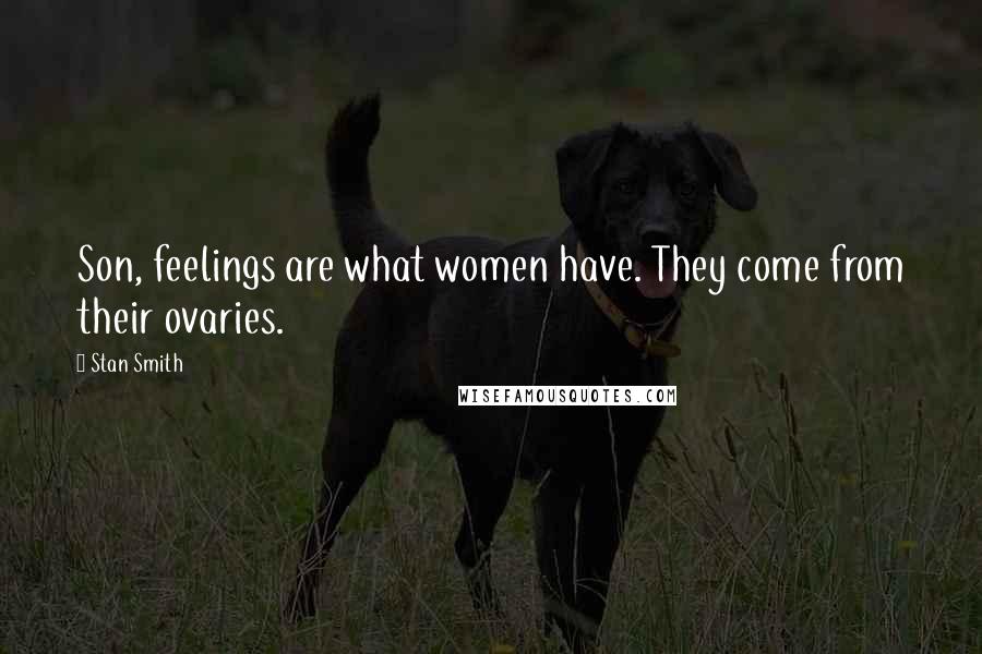 Stan Smith Quotes: Son, feelings are what women have. They come from their ovaries.