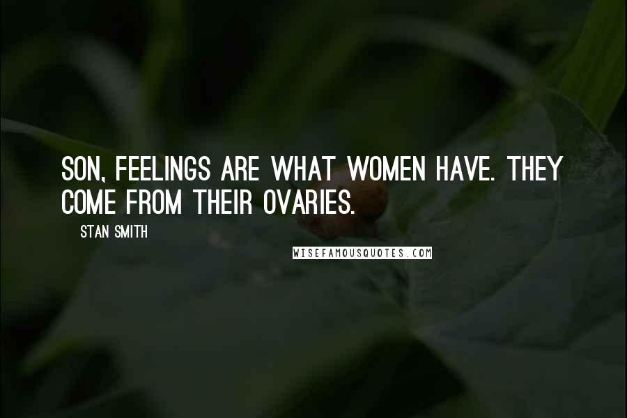 Stan Smith Quotes: Son, feelings are what women have. They come from their ovaries.