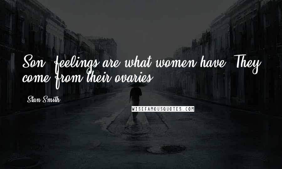 Stan Smith Quotes: Son, feelings are what women have. They come from their ovaries.