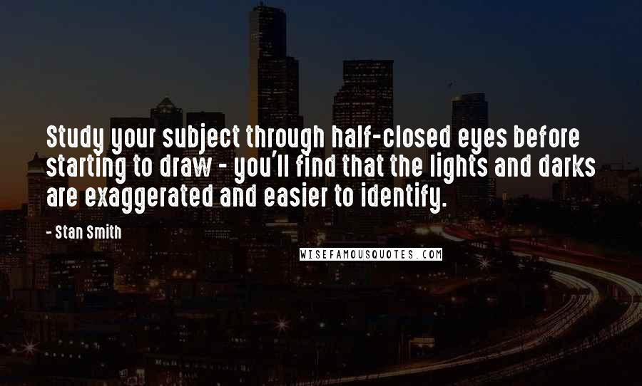 Stan Smith Quotes: Study your subject through half-closed eyes before starting to draw - you'll find that the lights and darks are exaggerated and easier to identify.