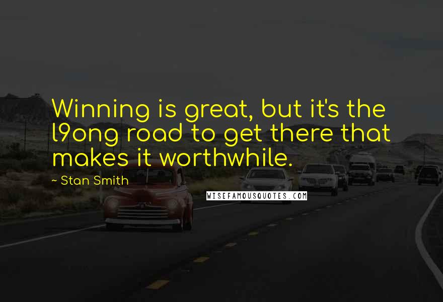 Stan Smith Quotes: Winning is great, but it's the l9ong road to get there that makes it worthwhile.
