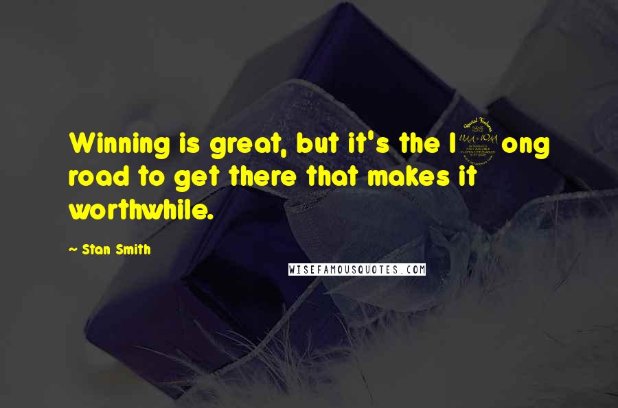 Stan Smith Quotes: Winning is great, but it's the l9ong road to get there that makes it worthwhile.