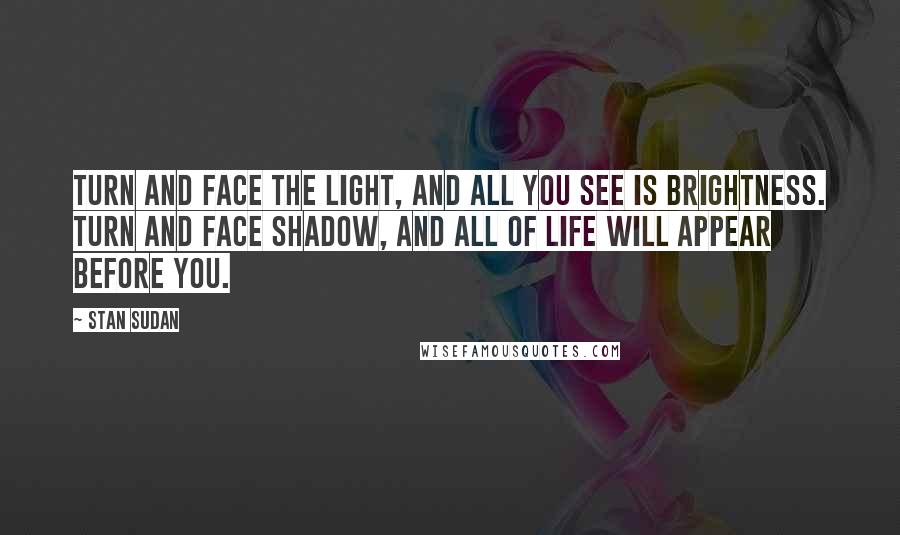 Stan Sudan Quotes: Turn and face the Light, and all you see is Brightness. Turn and face Shadow, and all of Life will appear before you.