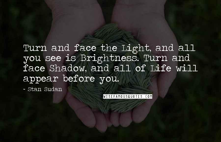 Stan Sudan Quotes: Turn and face the Light, and all you see is Brightness. Turn and face Shadow, and all of Life will appear before you.