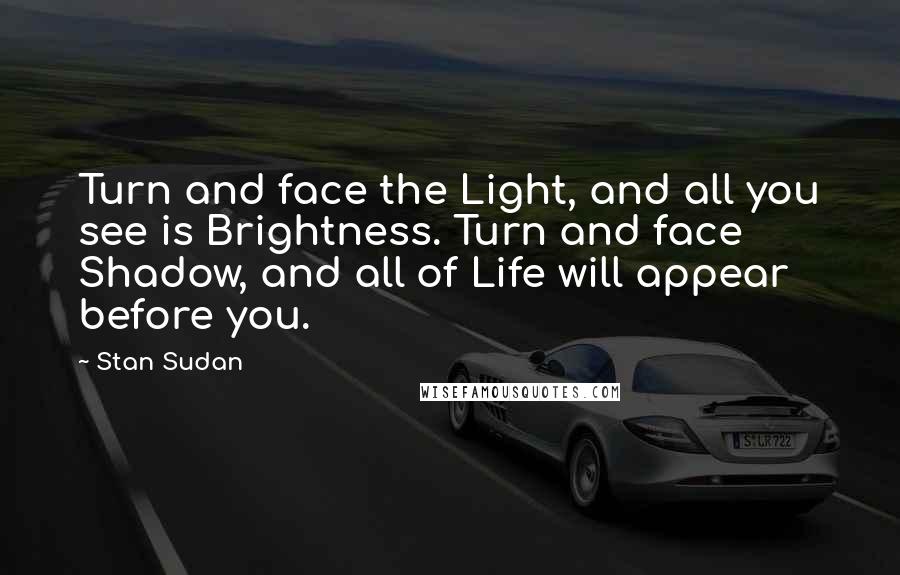 Stan Sudan Quotes: Turn and face the Light, and all you see is Brightness. Turn and face Shadow, and all of Life will appear before you.
