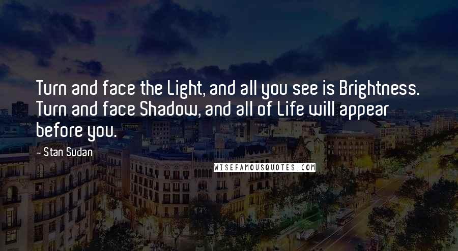 Stan Sudan Quotes: Turn and face the Light, and all you see is Brightness. Turn and face Shadow, and all of Life will appear before you.