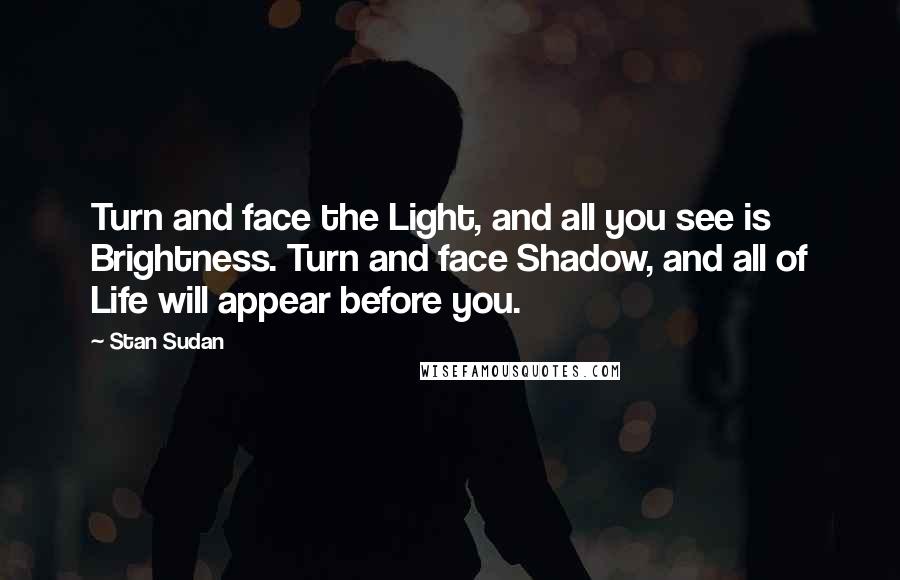 Stan Sudan Quotes: Turn and face the Light, and all you see is Brightness. Turn and face Shadow, and all of Life will appear before you.